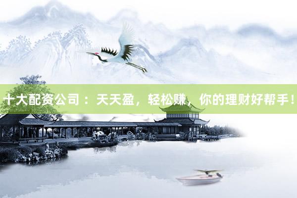 十大配资公司 ：天天盈，轻松赚，你的理财好帮手！