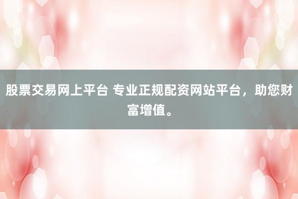 股票交易网上平台 专业正规配资网站平台，助您财富增值。