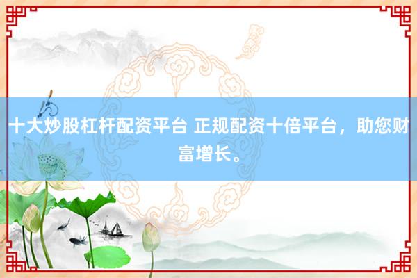 十大炒股杠杆配资平台 正规配资十倍平台，助您财富增长。