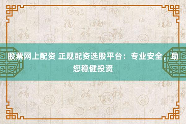 股票网上配资 正规配资选股平台：专业安全，助您稳健投资