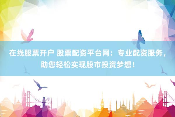 在线股票开户 股票配资平台网：专业配资服务，助您轻松实现股市投资梦想！