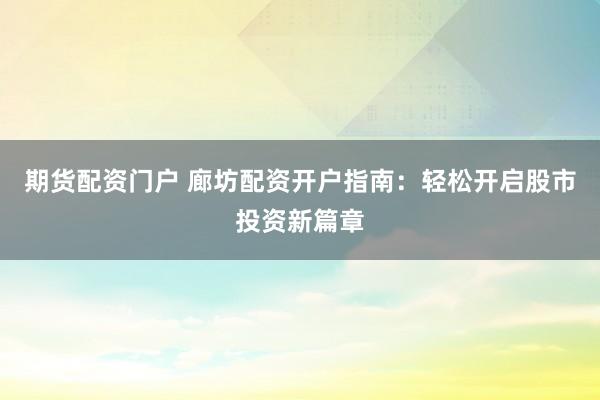期货配资门户 廊坊配资开户指南：轻松开启股市投资新篇章