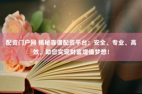 配资门户网 揭秘靠谱配资平台：安全、专业、高效，助您实现财富增值梦想！