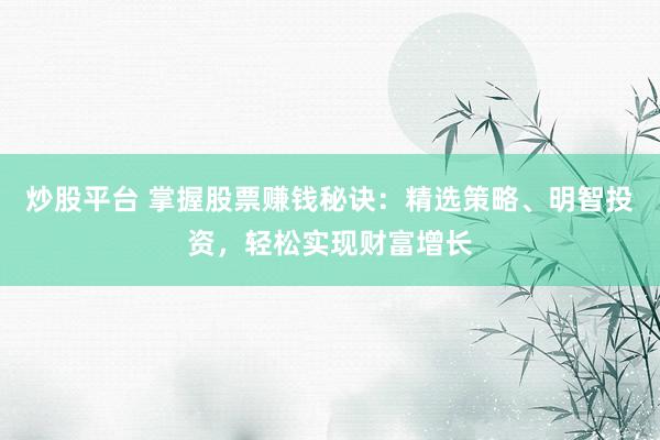 炒股平台 掌握股票赚钱秘诀：精选策略、明智投资，轻松实现财富增长