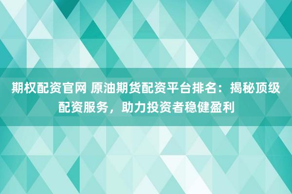 期权配资官网 原油期货配资平台排名：揭秘顶级配资服务，助力投资者稳健盈利