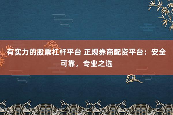 有实力的股票杠杆平台 正规券商配资平台：安全可靠，专业之选