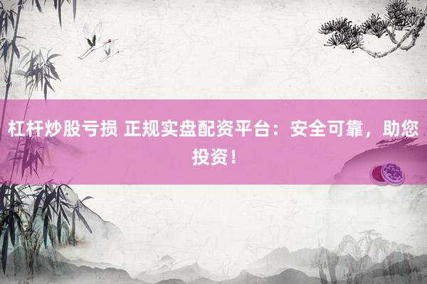 杠杆炒股亏损 正规实盘配资平台：安全可靠，助您投资！