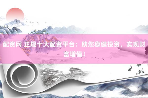 配资网 正规十大配资平台：助您稳健投资，实现财富增值！