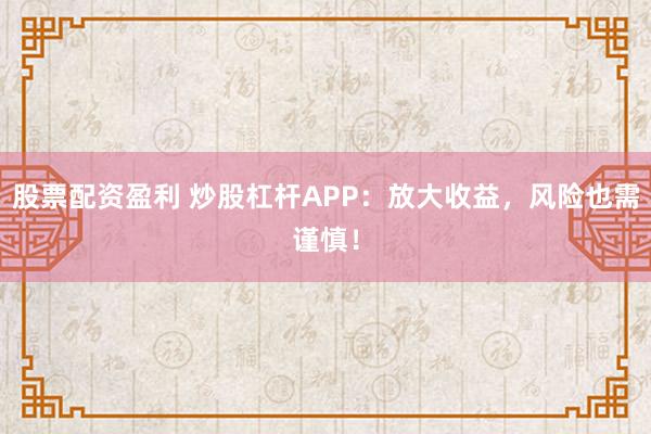 股票配资盈利 炒股杠杆APP：放大收益，风险也需谨慎！