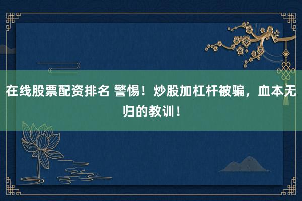 在线股票配资排名 警惕！炒股加杠杆被骗，血本无归的教训！