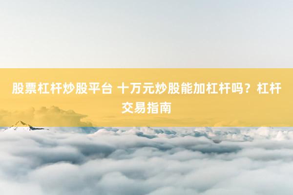 股票杠杆炒股平台 十万元炒股能加杠杆吗？杠杆交易指南
