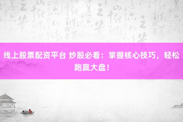 线上股票配资平台 炒股必看：掌握核心技巧，轻松跑赢大盘！