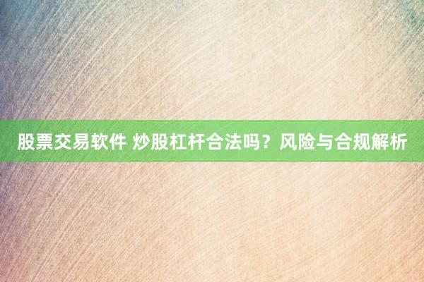 股票交易软件 炒股杠杆合法吗？风险与合规解析