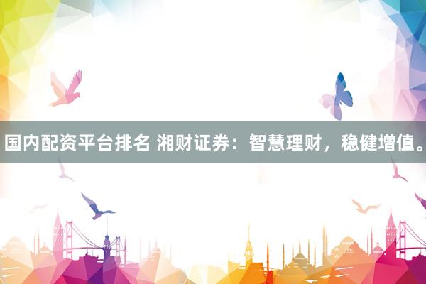 国内配资平台排名 湘财证券：智慧理财，稳健增值。
