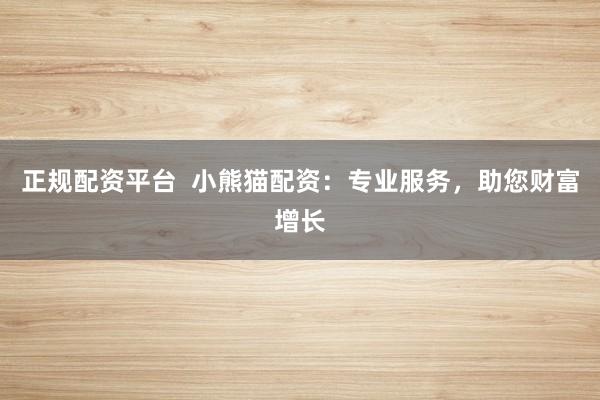 正规配资平台  小熊猫配资：专业服务，助您财富增长