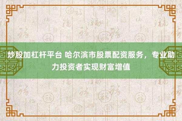 炒股加杠杆平台 哈尔滨市股票配资服务，专业助力投资者实现财富增值