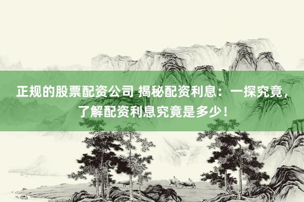 正规的股票配资公司 揭秘配资利息：一探究竟，了解配资利息究竟是多少！