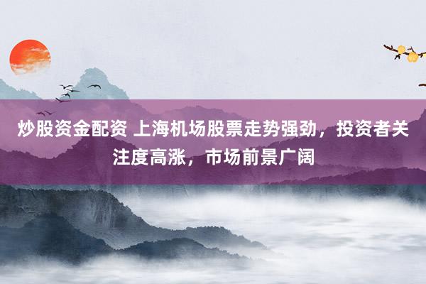 炒股资金配资 上海机场股票走势强劲，投资者关注度高涨，市场前景广阔