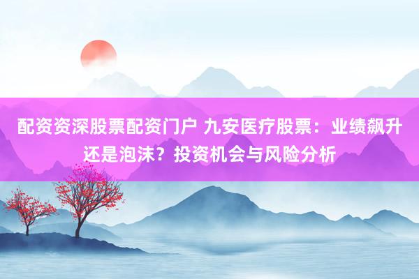 配资资深股票配资门户 九安医疗股票：业绩飙升还是泡沫？投资机会与风险分析