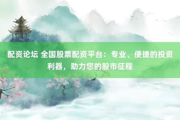 配资论坛 全国股票配资平台：专业、便捷的投资利器，助力您的股市征程
