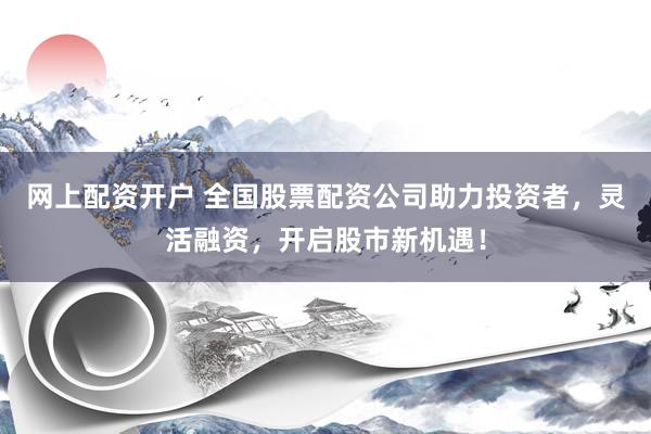 网上配资开户 全国股票配资公司助力投资者，灵活融资，开启股市新机遇！
