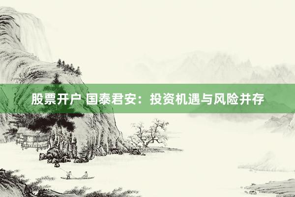 股票开户 国泰君安：投资机遇与风险并存