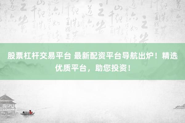 股票杠杆交易平台 最新配资平台导航出炉！精选优质平台，助您投资！