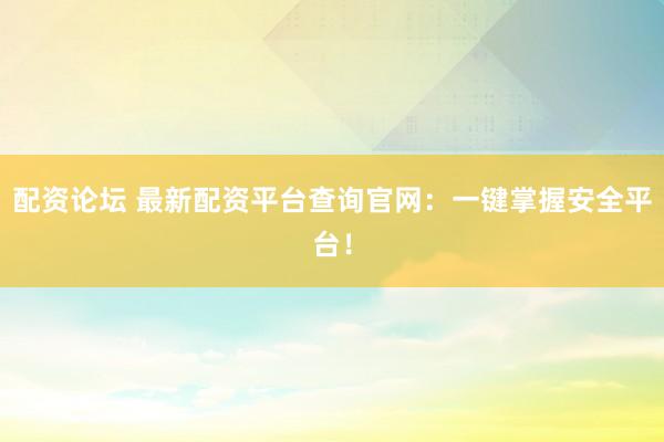 配资论坛 最新配资平台查询官网：一键掌握安全平台！