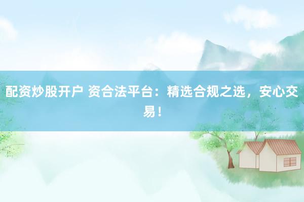 配资炒股开户 资合法平台：精选合规之选，安心交易！