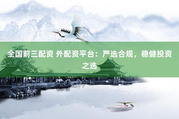 全国前三配资 外配资平台：严选合规，稳健投资之选