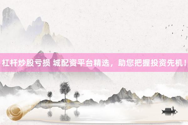 杠杆炒股亏损 城配资平台精选，助您把握投资先机！