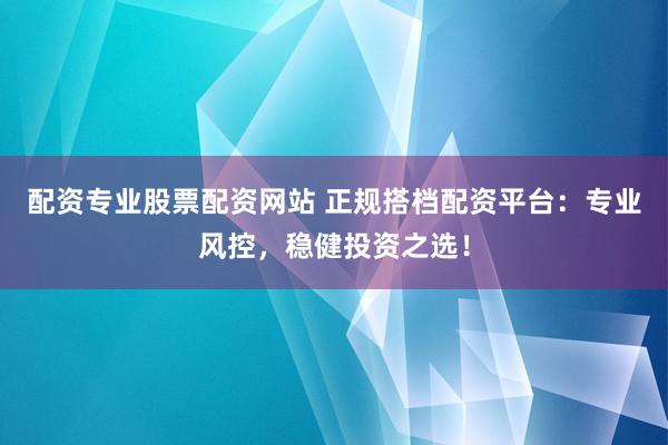 配资专业股票配资网站 正规搭档配资平台：专业风控，稳健投资之选！
