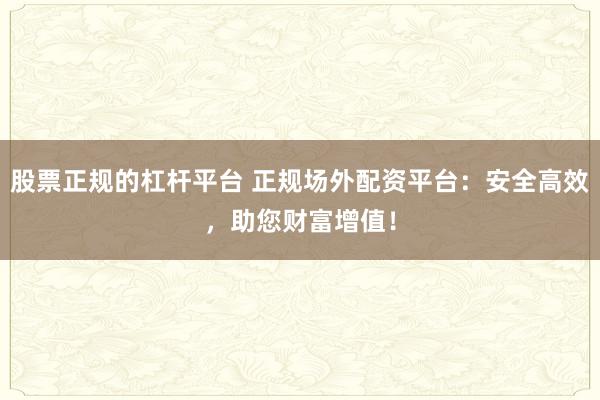 股票正规的杠杆平台 正规场外配资平台：安全高效，助您财富增值！