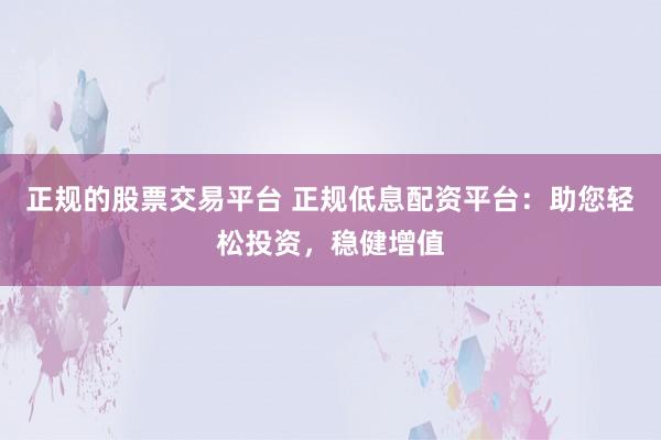 正规的股票交易平台 正规低息配资平台：助您轻松投资，稳健增值