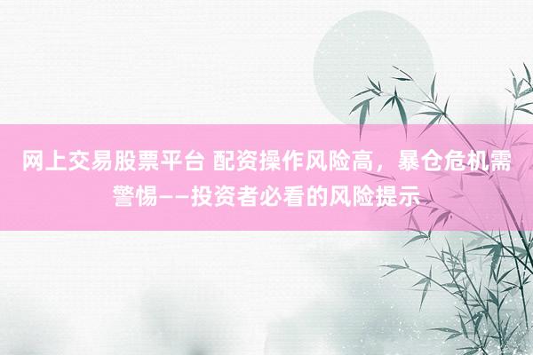网上交易股票平台 配资操作风险高，暴仓危机需警惕——投资者必看的风险提示