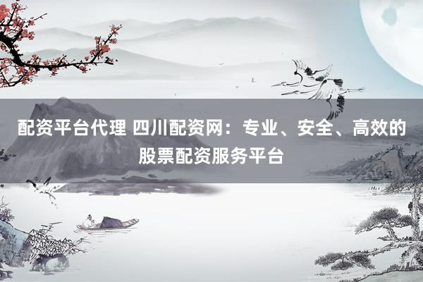 配资平台代理 四川配资网：专业、安全、高效的股票配资服务平台