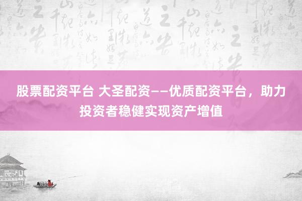 股票配资平台 大圣配资——优质配资平台，助力投资者稳健实现资产增值