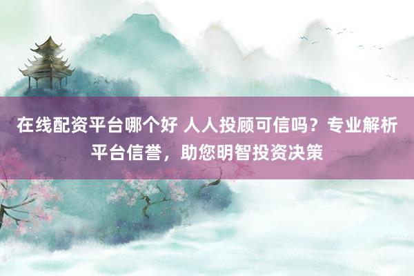 在线配资平台哪个好 人人投顾可信吗？专业解析平台信誉，助您明智投资决策