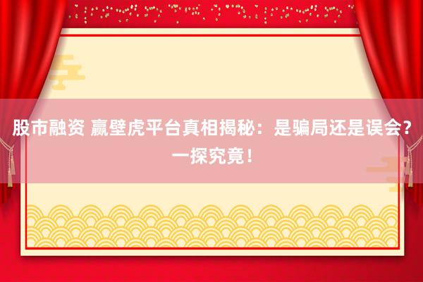 股市融资 赢壁虎平台真相揭秘：是骗局还是误会？一探究竟！