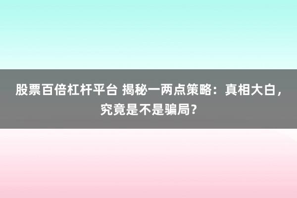 股票百倍杠杆平台 揭秘一两点策略:真相大白,究竟是不是骗局?