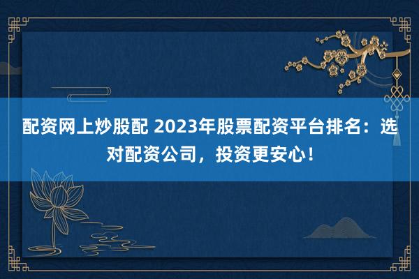 配资网上炒股配 2023年股票配资平台排名：选对配资公司，投资更安心！