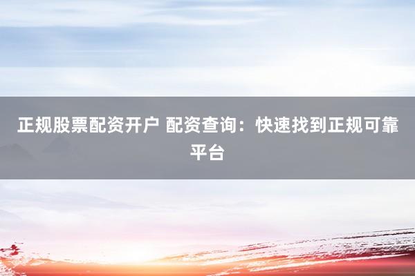 正规股票配资开户 配资查询：快速找到正规可靠平台