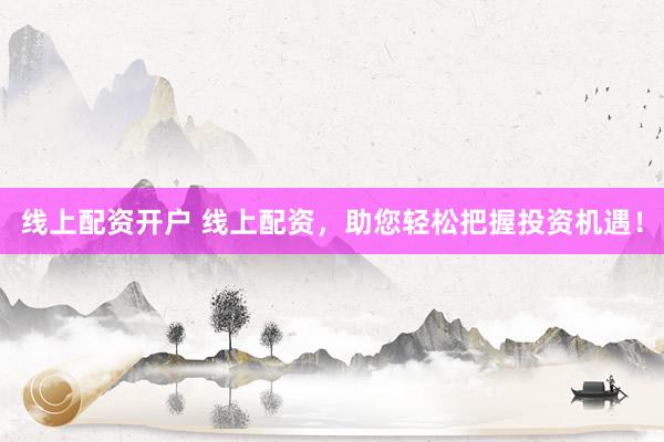 线上配资开户 线上配资，助您轻松把握投资机遇！