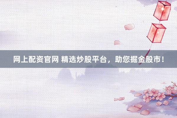 网上配资官网 精选炒股平台,助您掘金股市!