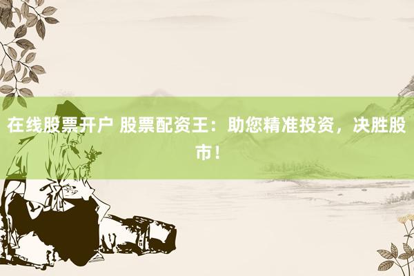在线股票开户 股票配资王：助您精准投资，决胜股市！