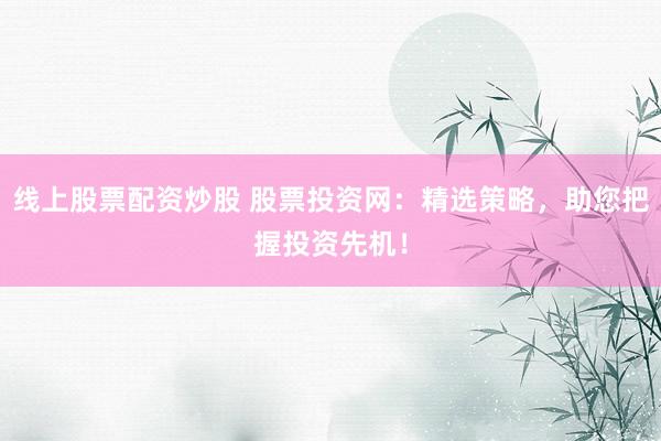 线上股票配资炒股 股票投资网:精选策略,助您把握投资先机!