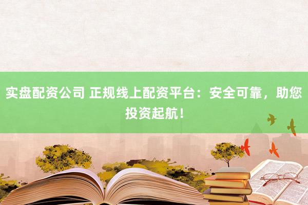 实盘配资公司 正规线上配资平台：安全可靠，助您投资起航！