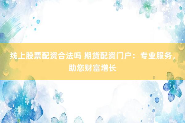 线上股票配资合法吗 期货配资门户:专业服务,助您财富增长
