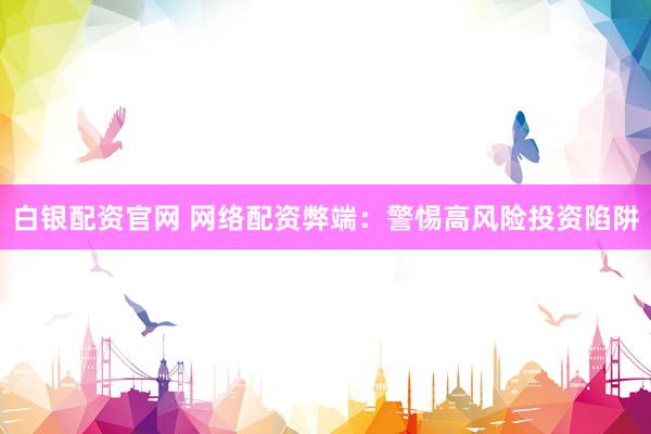 白银配资官网 网络配资弊端：警惕高风险投资陷阱