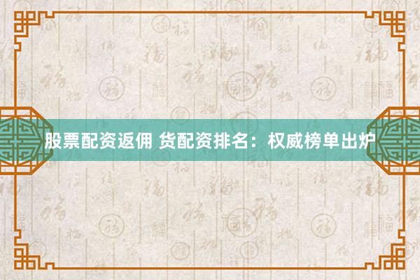 股票配资返佣 货配资排名：权威榜单出炉